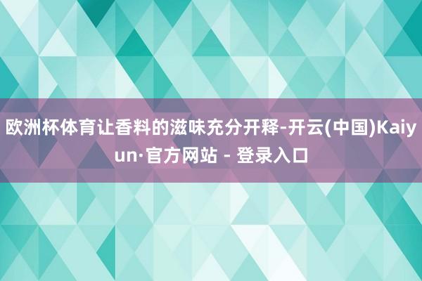 欧洲杯体育让香料的滋味充分开释-开云(中国)Kaiyun·官方网站 - 登录入口