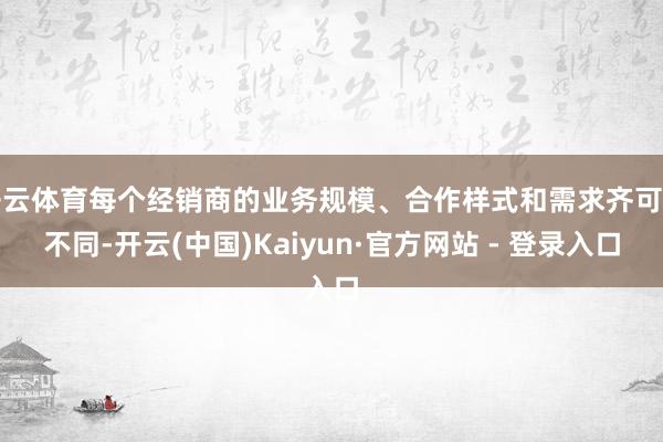 开云体育每个经销商的业务规模、合作样式和需求齐可能不同-开云(中国)Kaiyun·官方网站 - 登录入口