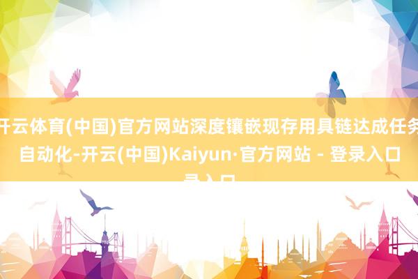 开云体育(中国)官方网站深度镶嵌现存用具链达成任务自动化-开云(中国)Kaiyun·官方网站 - 登录入口