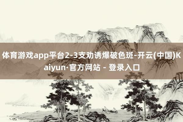 体育游戏app平台2-3支劝诱爆破色斑-开云(中国)Kaiyun·官方网站 - 登录入口
