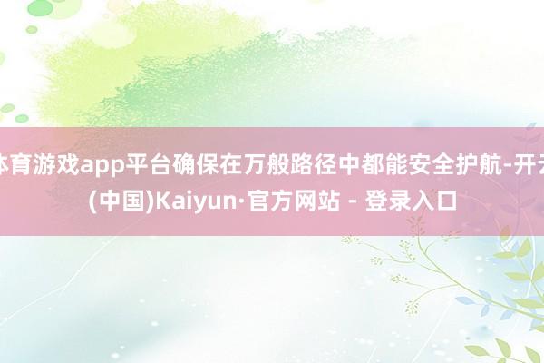 体育游戏app平台确保在万般路径中都能安全护航-开云(中国)Kaiyun·官方网站 - 登录入口