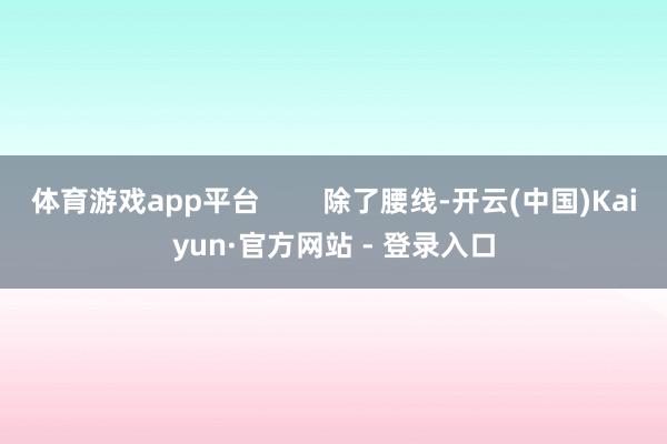 体育游戏app平台        除了腰线-开云(中国)Kaiyun·官方网站 - 登录入口
