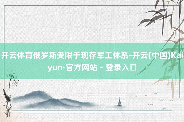 开云体育俄罗斯受限于现存军工体系-开云(中国)Kaiyun·官方网站 - 登录入口