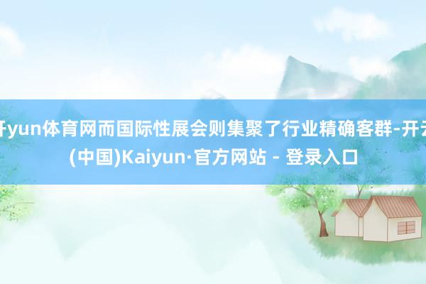 开yun体育网而国际性展会则集聚了行业精确客群-开云(中国)Kaiyun·官方网站 - 登录入口