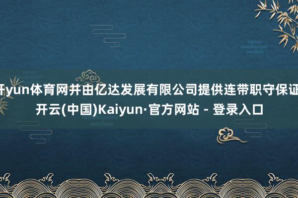 开yun体育网并由亿达发展有限公司提供连带职守保证-开云(中国)Kaiyun·官方网站 - 登录入口