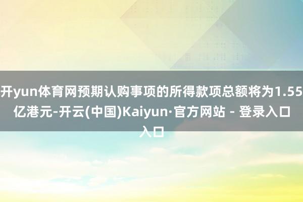 开yun体育网预期认购事项的所得款项总额将为1.55亿港元-开云(中国)Kaiyun·官方网站 - 登录入口