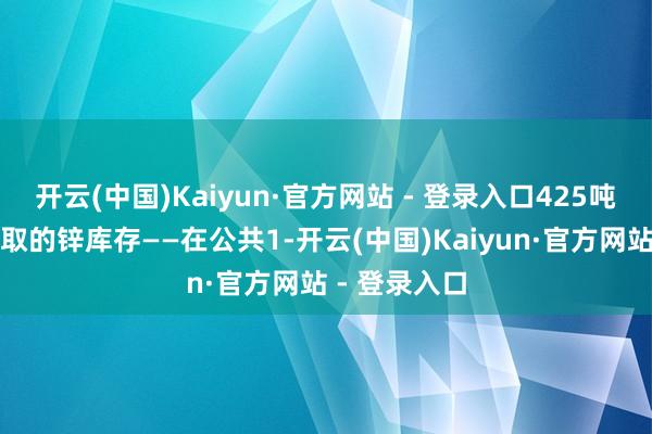 开云(中国)Kaiyun·官方网站 - 登录入口425吨可供买家索取的锌库存——在公共1-开云(中国)Kaiyun·官方网站 - 登录入口