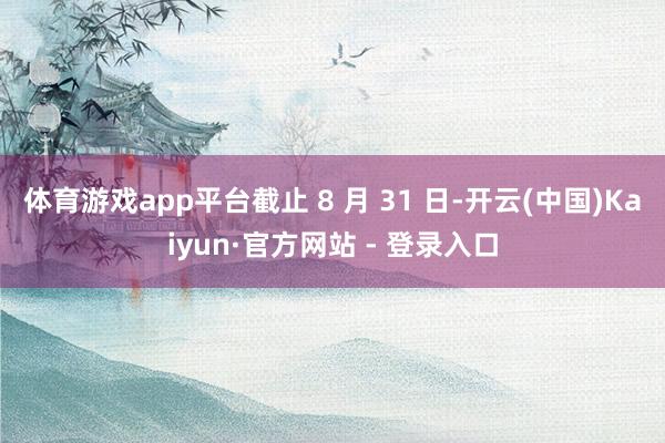 体育游戏app平台截止 8 月 31 日-开云(中国)Kaiyun·官方网站 - 登录入口
