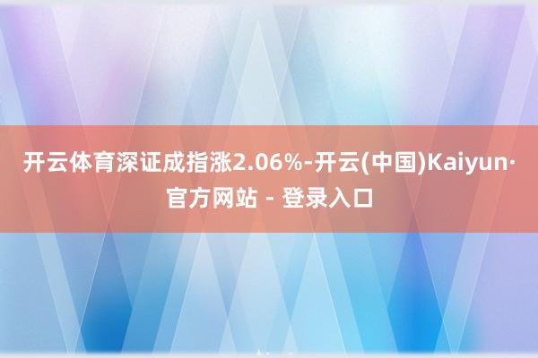 开云体育深证成指涨2.06%-开云(中国)Kaiyun·官方网站 - 登录入口