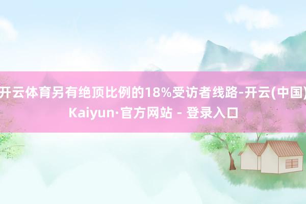 开云体育另有绝顶比例的18%受访者线路-开云(中国)Kaiyun·官方网站 - 登录入口