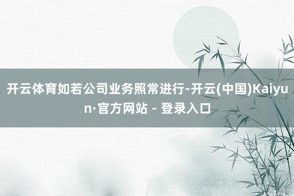 开云体育如若公司业务照常进行-开云(中国)Kaiyun·官方网站 - 登录入口