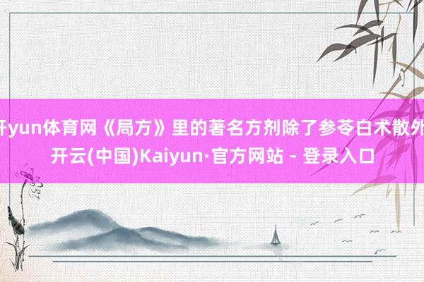 开yun体育网《局方》里的著名方剂除了参苓白术散外-开云(中国)Kaiyun·官方网站 - 登录入口