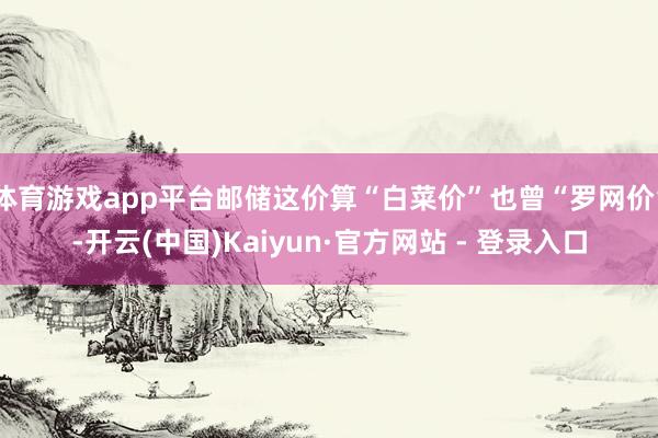 体育游戏app平台邮储这价算“白菜价”也曾“罗网价”-开云(中国)Kaiyun·官方网站 - 登录入口