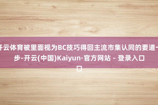 开云体育被里面视为BC技巧得回主流市集认同的要道一步-开云(中国)Kaiyun·官方网站 - 登录入口