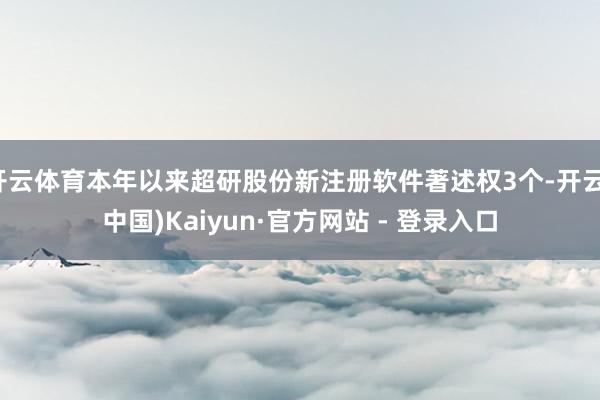 开云体育本年以来超研股份新注册软件著述权3个-开云(中国)Kaiyun·官方网站 - 登录入口