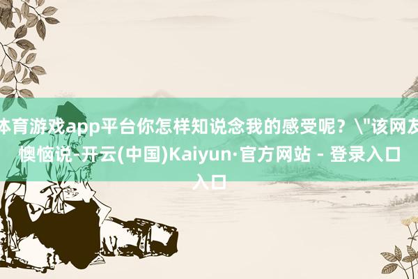 体育游戏app平台你怎样知说念我的感受呢？