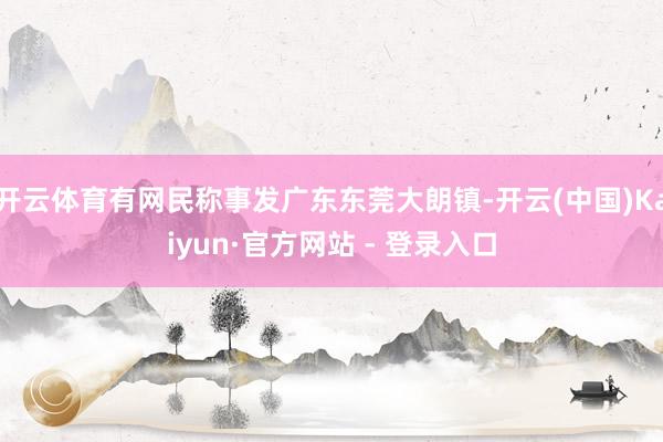 开云体育有网民称事发广东东莞大朗镇-开云(中国)Kaiyun·官方网站 - 登录入口