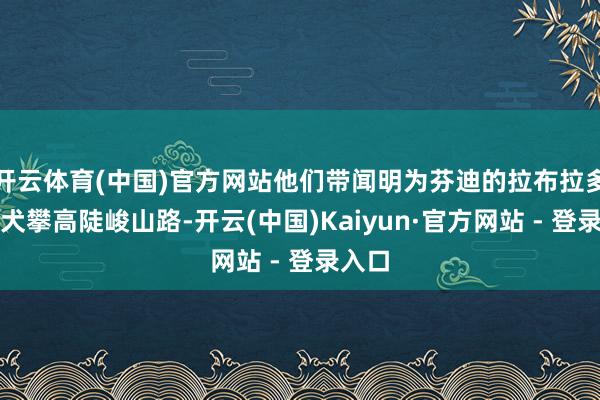开云体育(中国)官方网站他们带闻明为芬迪的拉布拉多导盲犬攀高陡峻山路-开云(中国)Kaiyun·官方网站 - 登录入口