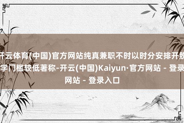 开云体育(中国)官方网站纯真兼职不时以时分安排开脱、初学门槛较低著称-开云(中国)Kaiyun·官方网站 - 登录入口