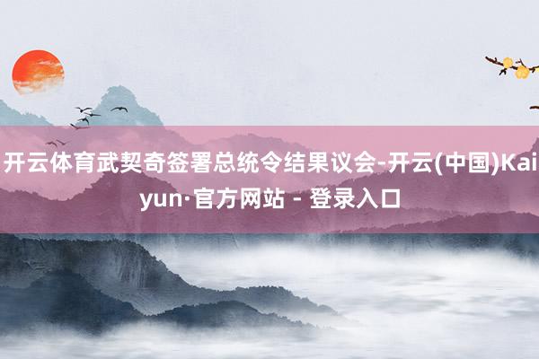 开云体育武契奇签署总统令结果议会-开云(中国)Kaiyun·官方网站 - 登录入口