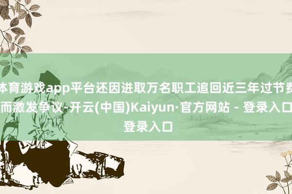 体育游戏app平台还因进取万名职工追回近三年过节费而激发争议-开云(中国)Kaiyun·官方网站 - 登录入口