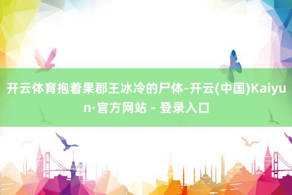 开云体育抱着果郡王冰冷的尸体-开云(中国)Kaiyun·官方网站 - 登录入口