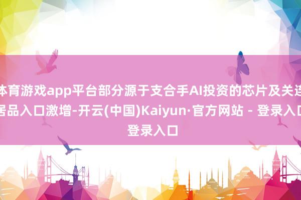 体育游戏app平台部分源于支合手AI投资的芯片及关连居品入口激增-开云(中国)Kaiyun·官方网站 - 登录入口