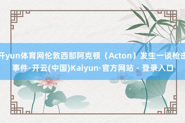 开yun体育网伦敦西部阿克顿（Acton）发生一谈枪击事件-开云(中国)Kaiyun·官方网站 - 登录入口