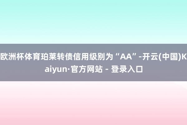 欧洲杯体育珀莱转债信用级别为“AA”-开云(中国)Kaiyun·官方网站 - 登录入口