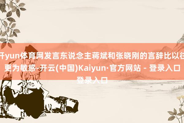开yun体育网发言东说念主蒋斌和张晓刚的言辞比以往更为敏感-开云(中国)Kaiyun·官方网站 - 登录入口