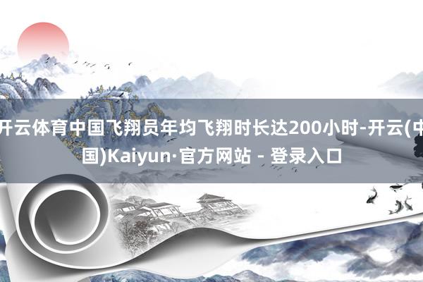开云体育中国飞翔员年均飞翔时长达200小时-开云(中国)Kaiyun·官方网站 - 登录入口