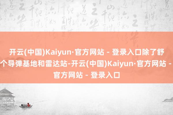 开云(中国)Kaiyun·官方网站 - 登录入口除了舒服建成多个导弹基地和雷达站-开云(中国)Kaiyun·官方网站 - 登录入口
