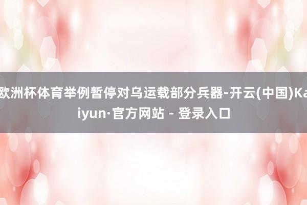 欧洲杯体育举例暂停对乌运载部分兵器-开云(中国)Kaiyun·官方网站 - 登录入口