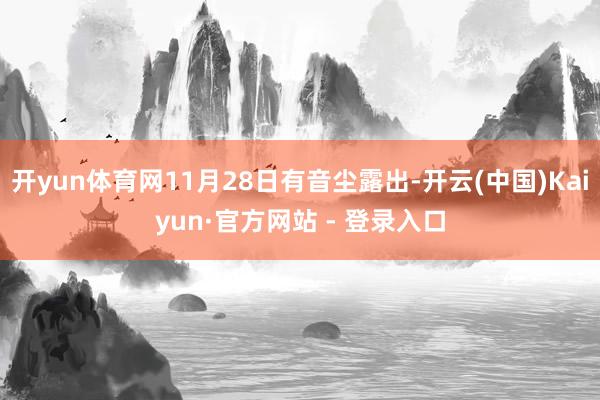 开yun体育网11月28日有音尘露出-开云(中国)Kaiyun·官方网站 - 登录入口