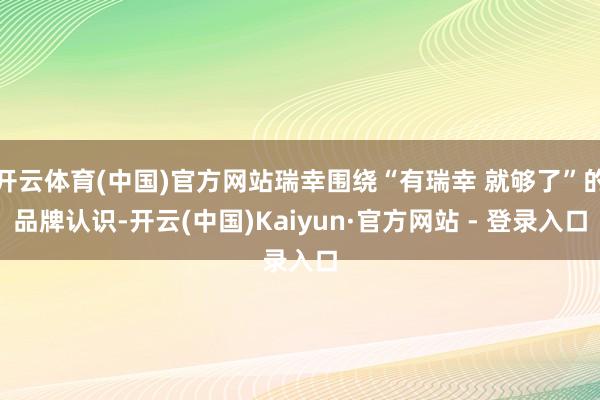 开云体育(中国)官方网站瑞幸围绕“有瑞幸 就够了”的品牌认识-开云(中国)Kaiyun·官方网站 - 登录入口