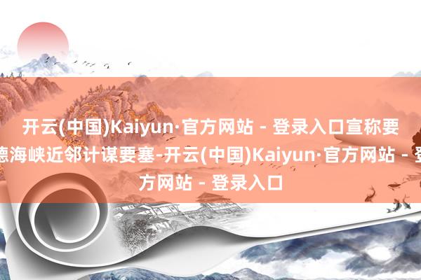 开云(中国)Kaiyun·官方网站 - 登录入口宣称要夺回曼德海峡近邻计谋要塞-开云(中国)Kaiyun·官方网站 - 登录入口
