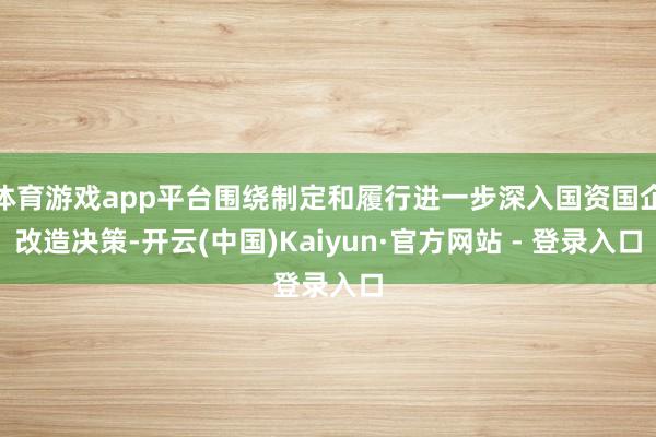 体育游戏app平台围绕制定和履行进一步深入国资国企改造决策-开云(中国)Kaiyun·官方网站 - 登录入口