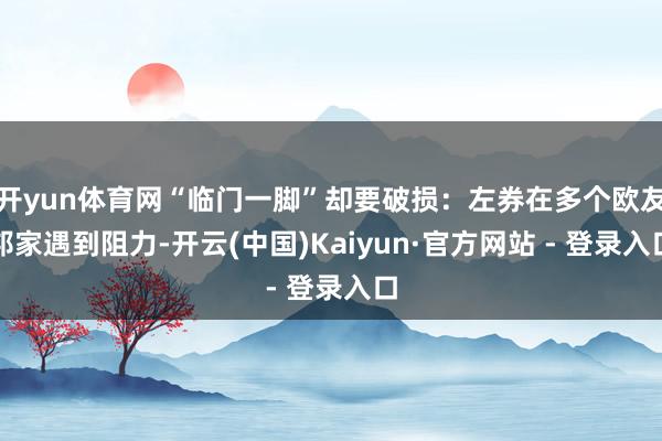 开yun体育网“临门一脚”却要破损：左券在多个欧友邦家遇到阻力-开云(中国)Kaiyun·官方网站 - 登录入口