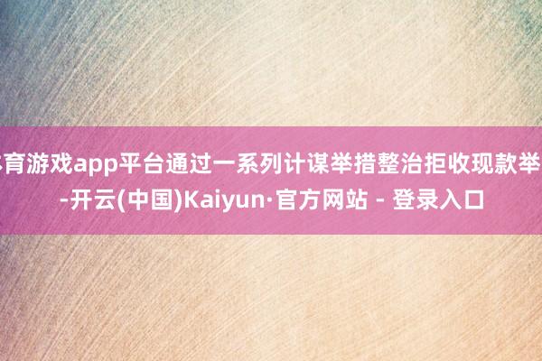 体育游戏app平台通过一系列计谋举措整治拒收现款举止-开云(中国)Kaiyun·官方网站 - 登录入口