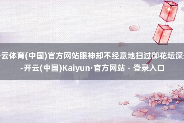 开云体育(中国)官方网站眼神却不经意地扫过御花坛深处-开云(中国)Kaiyun·官方网站 - 登录入口