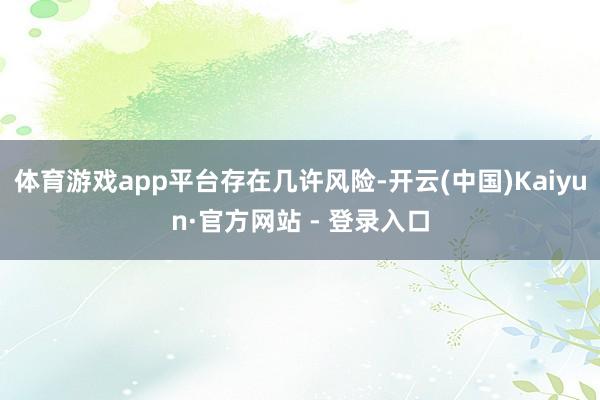 体育游戏app平台存在几许风险-开云(中国)Kaiyun·官方网站 - 登录入口