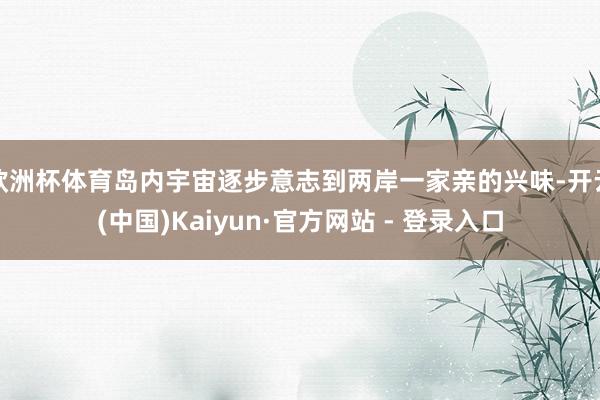 欧洲杯体育岛内宇宙逐步意志到两岸一家亲的兴味-开云(中国)Kaiyun·官方网站 - 登录入口