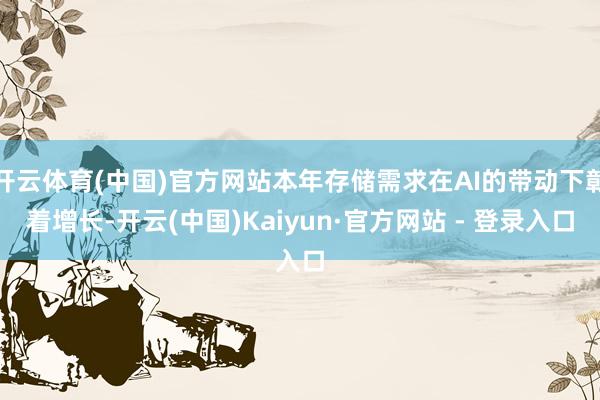 开云体育(中国)官方网站本年存储需求在AI的带动下彰着增长-开云(中国)Kaiyun·官方网站 - 登录入口