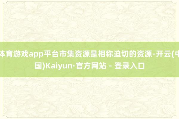 体育游戏app平台市集资源是相称迫切的资源-开云(中国)Kaiyun·官方网站 - 登录入口