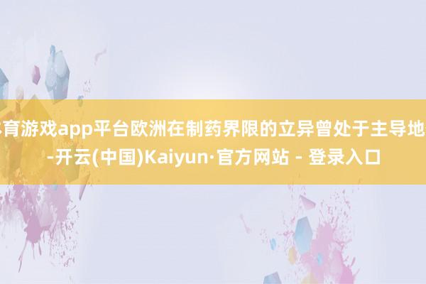 体育游戏app平台欧洲在制药界限的立异曾处于主导地位-开云(中国)Kaiyun·官方网站 - 登录入口