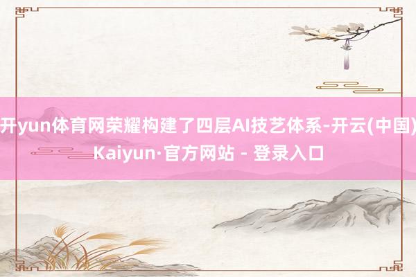 开yun体育网荣耀构建了四层AI技艺体系-开云(中国)Kaiyun·官方网站 - 登录入口