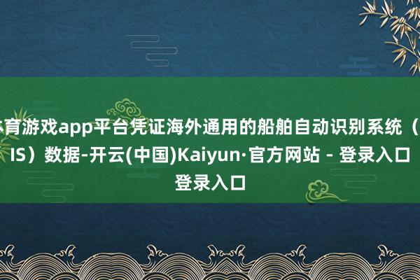 体育游戏app平台凭证海外通用的船舶自动识别系统（AIS）数据-开云(中国)Kaiyun·官方网站 - 登录入口