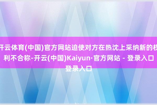 开云体育(中国)官方网站迫使对方在热沈上采纳新的权利不合称-开云(中国)Kaiyun·官方网站 - 登录入口