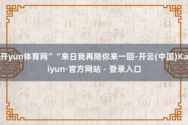 开yun体育网”“来日我再陪你来一回-开云(中国)Kaiyun·官方网站 - 登录入口