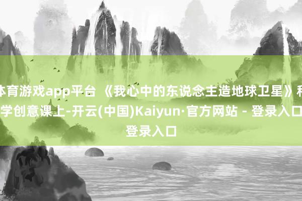 体育游戏app平台 《我心中的东说念主造地球卫星》科学创意课上-开云(中国)Kaiyun·官方网站 - 登录入口